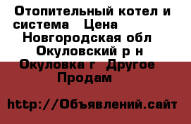 Отопительный котел и система › Цена ­ 35 000 - Новгородская обл., Окуловский р-н, Окуловка г. Другое » Продам   